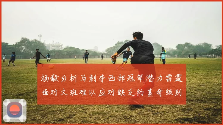 杨毅分析马刺夺西部冠军潜力雷霆面对文班难以应对缺乏约基奇级别球员