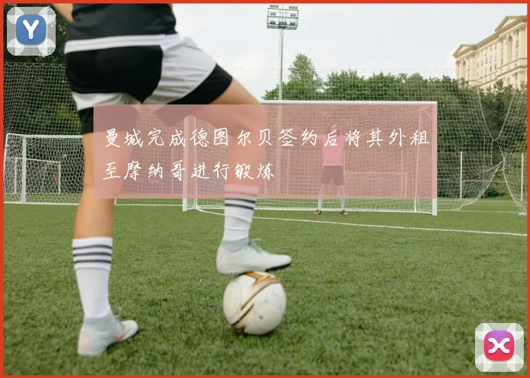 曼城完成德图尔贝签约后将其外租至摩纳哥进行锻炼