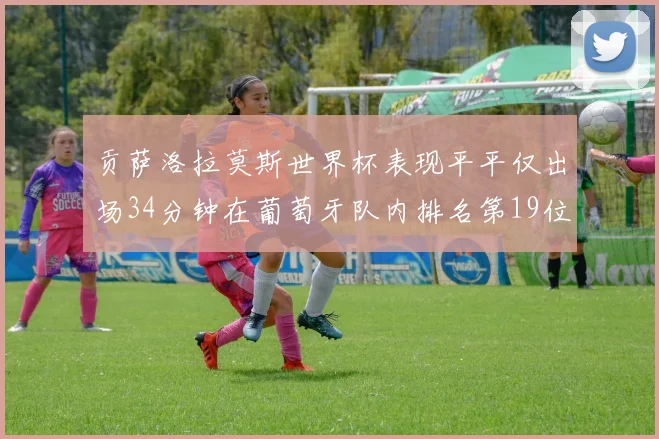 贡萨洛拉莫斯世界杯表现平平仅出场34分钟在葡萄牙队内排名第19位