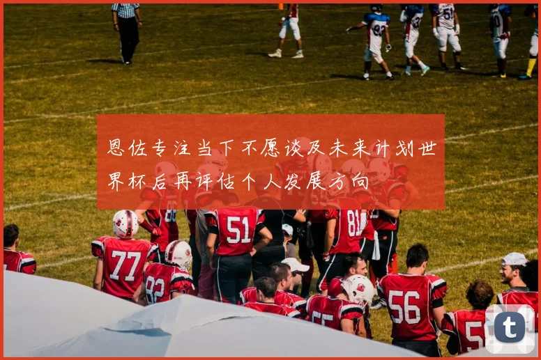恩佐专注当下不愿谈及未来计划世界杯后再评估个人发展方向