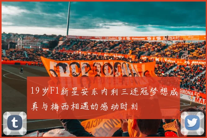 19岁F1新星安东内利三连冠梦想成真与梅西相遇的感动时刻