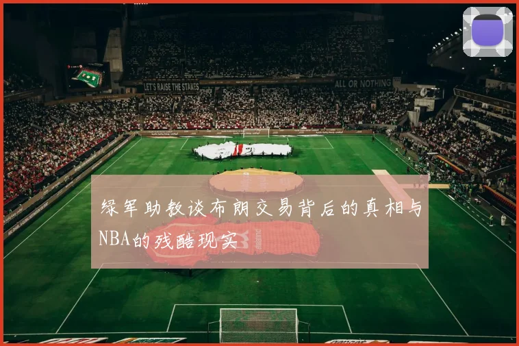 绿军助教谈布朗交易背后的真相与NBA的残酷现实