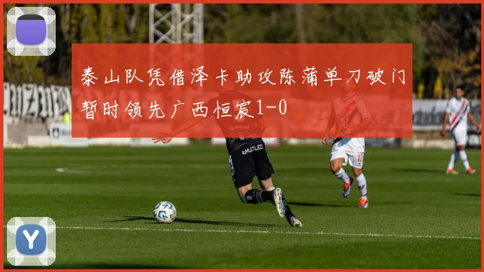 泰山队凭借泽卡助攻陈蒲单刀破门暂时领先广西恒宸1-0