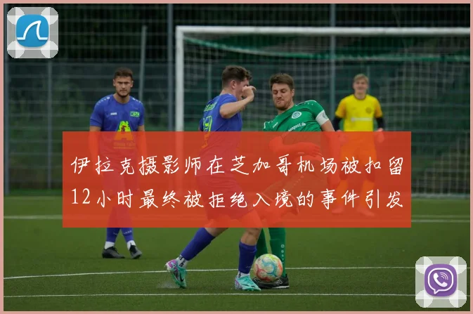 伊拉克摄影师在芝加哥机场被扣留12小时最终被拒绝入境的事件引发关注