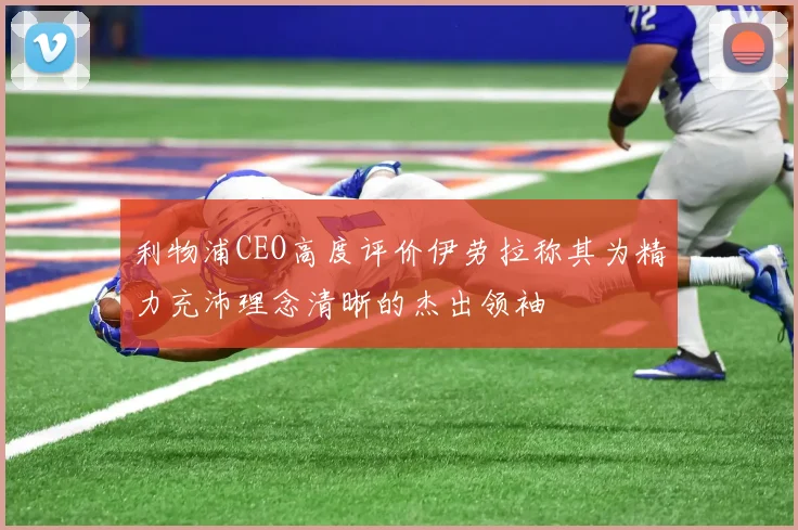 利物浦CEO高度评价伊劳拉称其为精力充沛理念清晰的杰出领袖