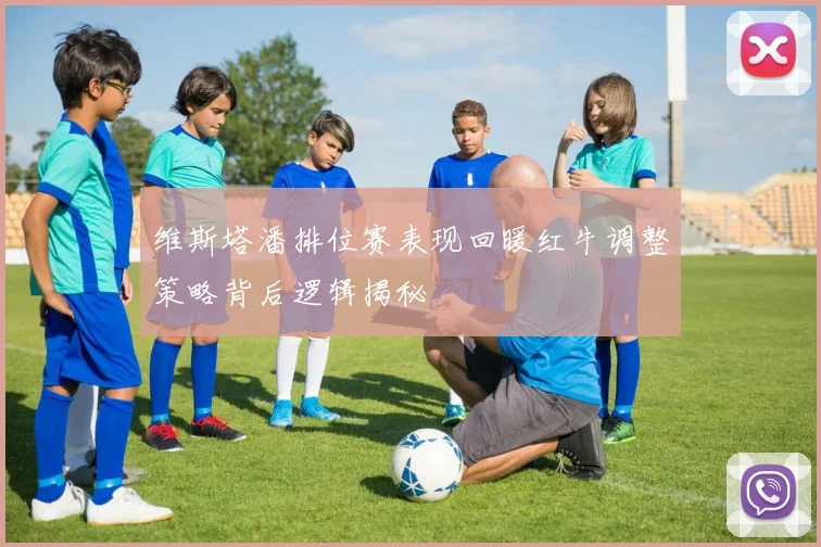 维斯塔潘排位赛表现回暖红牛调整策略背后逻辑揭秘
