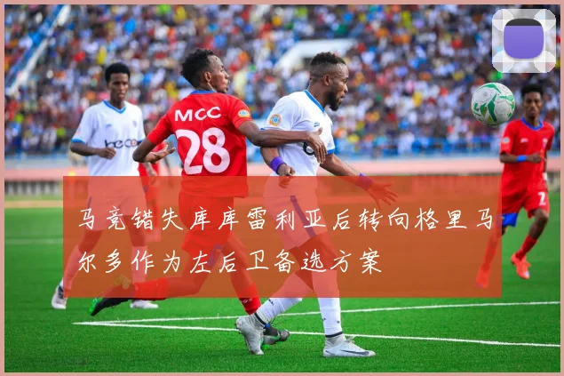 马竞错失库库雷利亚后转向格里马尔多作为左后卫备选方案