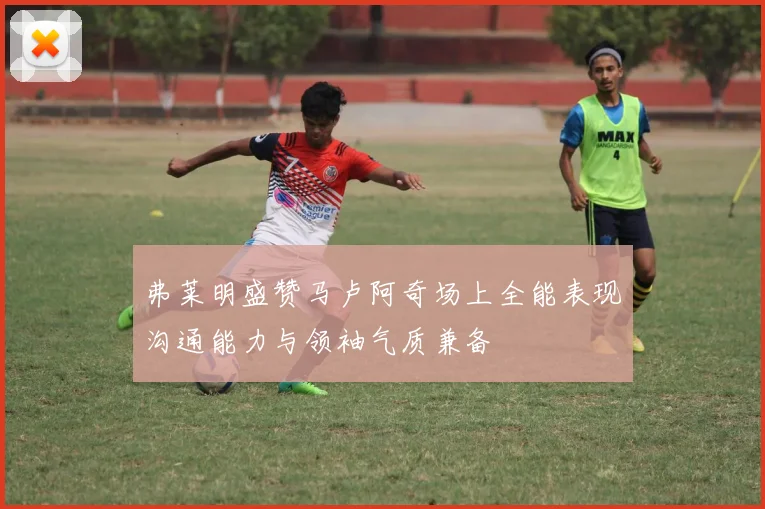 弗莱明盛赞马卢阿奇场上全能表现沟通能力与领袖气质兼备