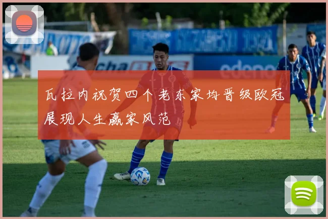 瓦拉内祝贺四个老东家均晋级欧冠展现人生赢家风范