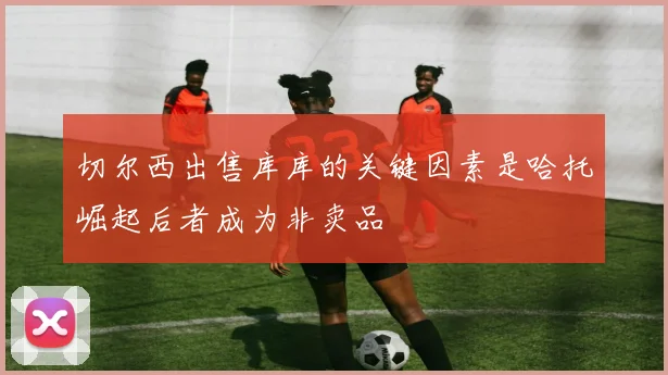 切尔西出售库库的关键因素是哈托崛起后者成为非卖品