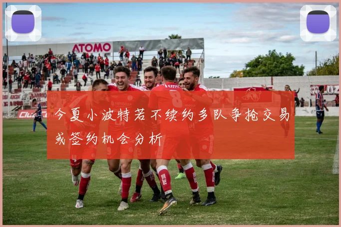 今夏小波特若不续约多队争抢交易或签约机会分析