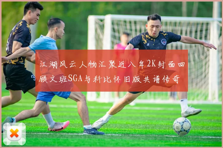 江湖风云人物汇聚近八年2K封面回顾文班SGA与科比怀旧版共谱传奇