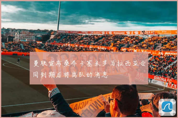 曼联宣布桑乔卡塞米罗马拉西亚合同到期后将离队的消息