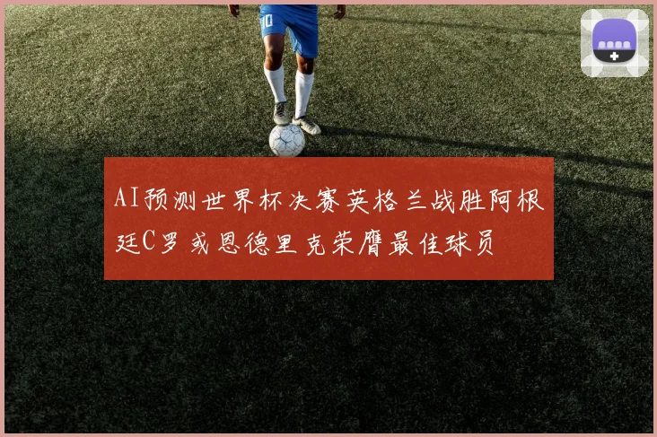AI预测世界杯决赛英格兰战胜阿根廷C罗或恩德里克荣膺最佳球员