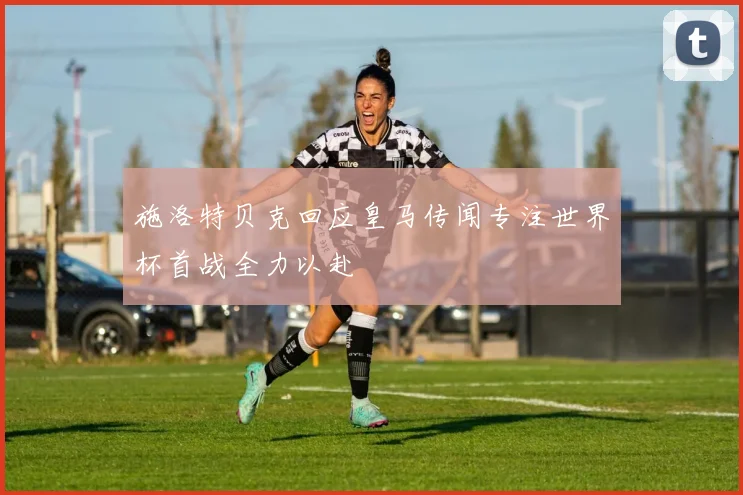 施洛特贝克回应皇马传闻专注世界杯首战全力以赴