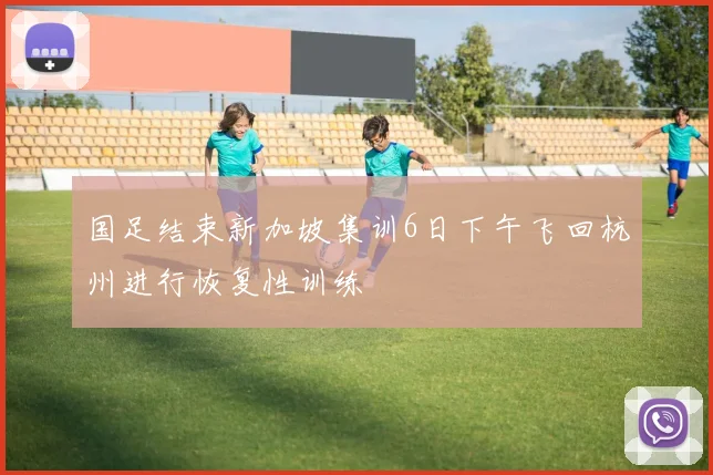 国足结束新加坡集训6日下午飞回杭州进行恢复性训练
