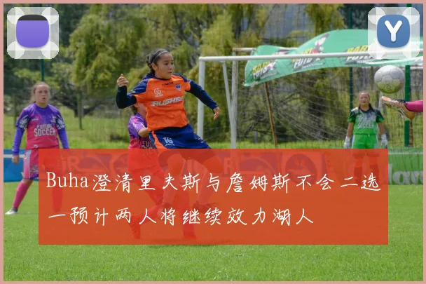 Buha澄清里夫斯与詹姆斯不会二选一预计两人将继续效力湖人