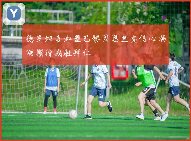 德罗坦言加盟巴黎因恩里克信心满满期待战胜拜仁