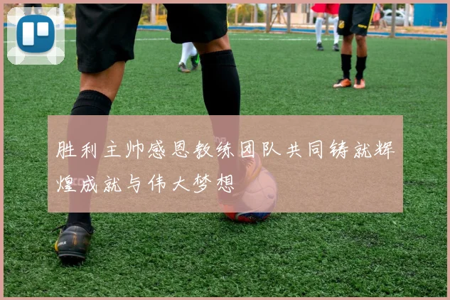胜利主帅感恩教练团队共同铸就辉煌成就与伟大梦想