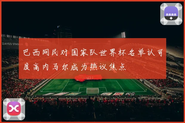 巴西网民对国家队世界杯名单认可度高内马尔成为热议焦点